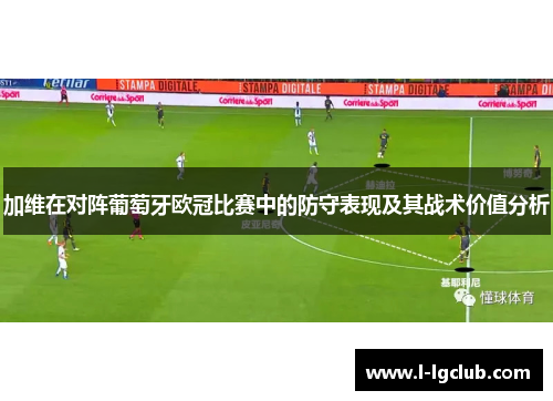 加维在对阵葡萄牙欧冠比赛中的防守表现及其战术价值分析