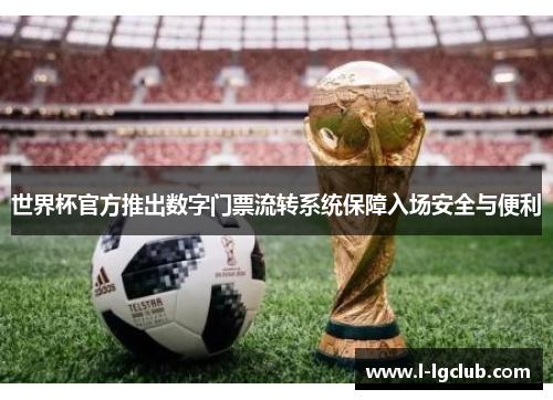 世界杯官方推出数字门票流转系统保障入场安全与便利 世界杯官方推出数字门票流转系统保障入场安全与便利