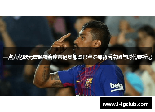 一点六亿欧元震撼转会库蒂尼奥加盟巴塞罗那背后豪赌与时代转折记