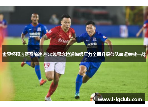 世界杯预选赛赛前速递 出线悬念拉满保级压力全面升级各队命运关键一战 世界杯预选赛赛前速递 出线悬念拉满保级压力全面升级各队命运关键一战