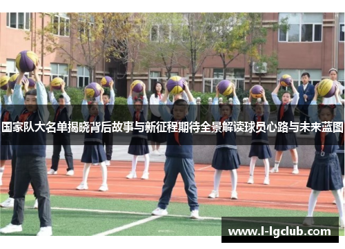 国家队大名单揭晓背后故事与新征程期待全景解读球员心路与未来蓝图