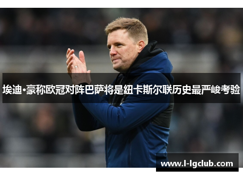 埃迪·豪称欧冠对阵巴萨将是纽卡斯尔联历史最严峻考验