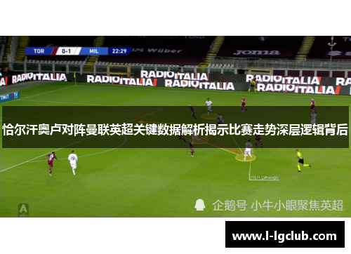 恰尔汗奥卢对阵曼联英超关键数据解析揭示比赛走势深层逻辑背后 恰尔汗奥卢对阵曼联英超关键数据解析揭示比赛走势深层逻辑背后