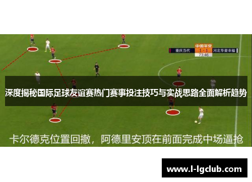 深度揭秘国际足球友谊赛热门赛事投注技巧与实战思路全面解析趋势 深度揭秘国际足球友谊赛热门赛事投注技巧与实战思路全面解析趋势